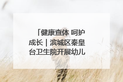 健康查体 呵护成长｜滨城区秦皇台卫生院开展幼儿园儿童健康体检
