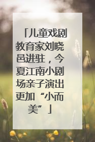 儿童戏剧教育家刘晓邑进驻，今夏江南小剧场亲子演出更加“小而美”