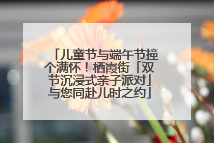 儿童节与端午节撞个满怀！栖霞街「双节沉浸式亲子派对」与您同赴儿时之约