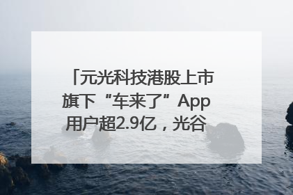 元光科技港股上市 旗下“车来了”App用户超2.9亿，光谷上市公司增至69家