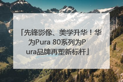 先锋影像、美学升华！华为Pura 80系列为Pura品牌再塑新标杆