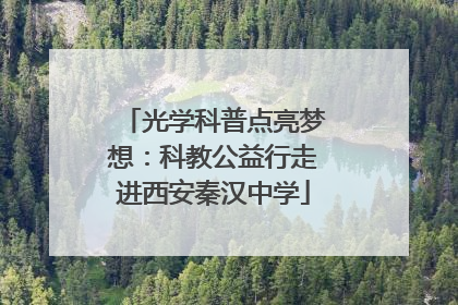 光学科普点亮梦想：科教公益行走进西安秦汉中学