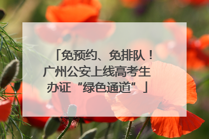 免预约、免排队！广州公安上线高考生办证“绿色通道”
