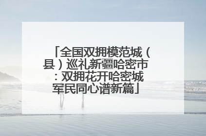全国双拥模范城（县）巡礼新疆哈密市：双拥花开哈密城 军民同心谱新篇