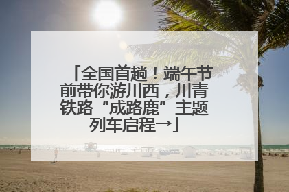 全国首趟！端午节前带你游川西，川青铁路“成路鹿”主题列车启程→