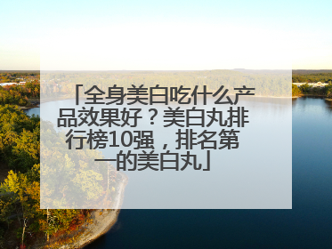 全身美白吃什么产品效果好？美白丸排行榜10强，排名第一的美白丸