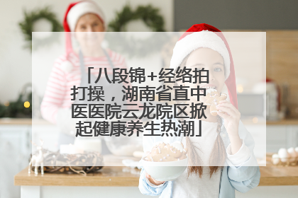 八段锦+经络拍打操，湖南省直中医医院云龙院区掀起健康养生热潮