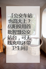 公交车站也高大上？岳阳投用首批智慧公交站台，可无线充电还带卫生间
