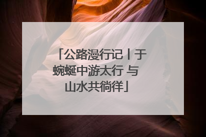 公路漫行记丨于蜿蜒中游太行 与山水共徜徉
