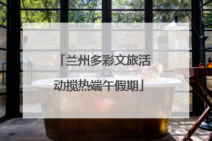 兰州多彩文旅活动搅热端午假期