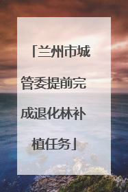 兰州市城管委提前完成退化林补植任务