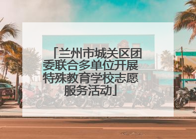 兰州市城关区团委联合多单位开展特殊教育学校志愿服务活动