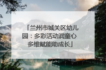 兰州市城关区幼儿园：多彩活动润童心 多维赋能助成长