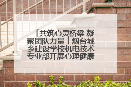 共筑心灵桥梁 凝聚团队力量丨烟台城乡建设学校机电技术专业部开展心理健康讲座及团辅活动