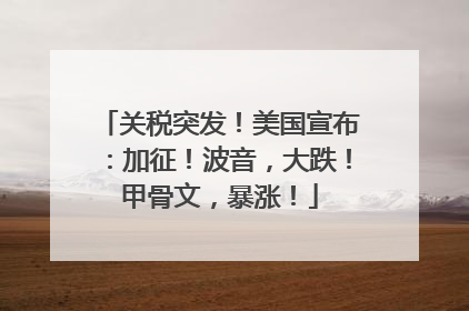 关税突发！美国宣布：加征！波音，大跌！甲骨文，暴涨！