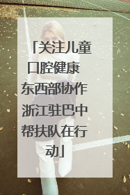 关注儿童口腔健康 东西部协作浙江驻巴中帮扶队在行动