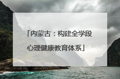 内蒙古：构建全学段心理健康教育体系