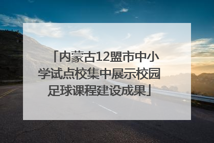 内蒙古12盟市中小学试点校集中展示校园足球课程建设成果