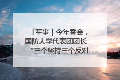 军事｜今年香会，国防大学代表团团长“三个坚持三个反对”说明了什么？