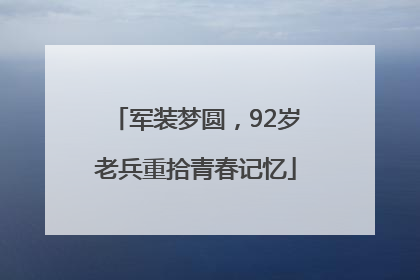 军装梦圆，92岁老兵重拾青春记忆