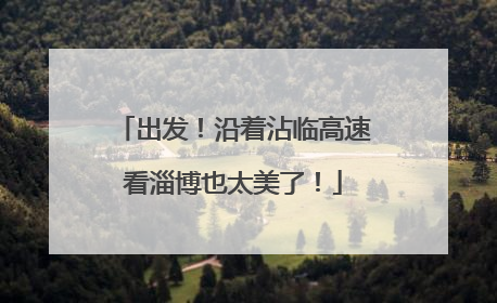 出发！沿着沾临高速看淄博也太美了！