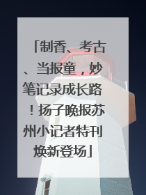 制香、考古、当报童，妙笔记录成长路！扬子晚报苏州小记者特刊焕新登场