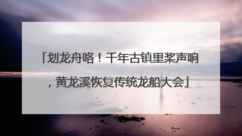 划龙舟咯！千年古镇里桨声响，黄龙溪恢复传统龙船大会