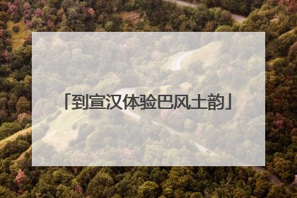 到宣汉体验巴风土韵
