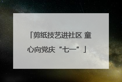 剪纸技艺进社区 童心向党庆“七一”