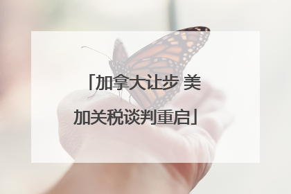 加拿大让步 美加关税谈判重启