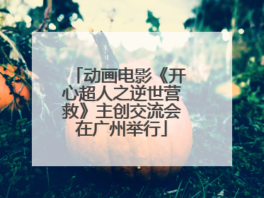 动画电影《开心超人之逆世营救》主创交流会在广州举行