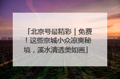 北京号最精彩｜免费！这些京城小众凉爽秘境，溪水清透美如画