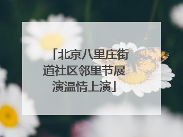 北京八里庄街道社区邻里节展演温情上演