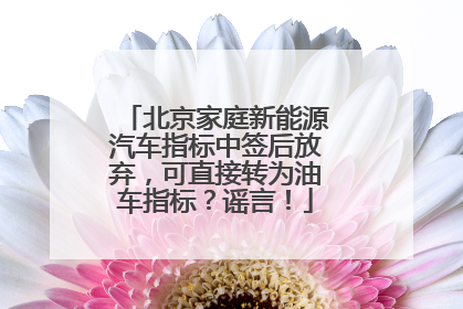 北京家庭新能源汽车指标中签后放弃，可直接转为油车指标？谣言！