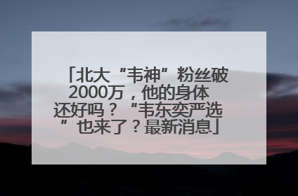 北大“韦神”粉丝破2000万，他的身体还好吗？“韦东奕严选”也来了？最新消息