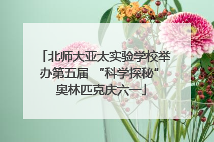北师大亚太实验学校举办第五届 “科学探秘” 奥林匹克庆六一