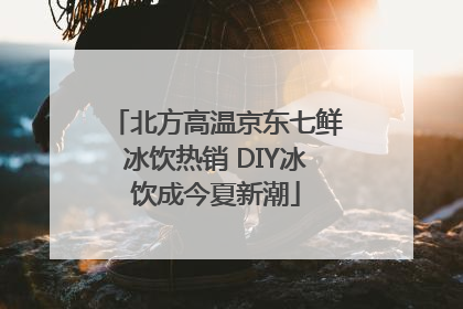北方高温京东七鲜冰饮热销 DIY冰饮成今夏新潮