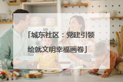 城东社区：党建引领绘就文明幸福画卷