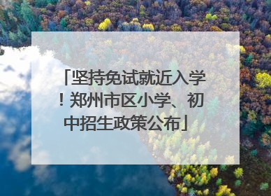 坚持免试就近入学！郑州市区小学、初中招生政策公布