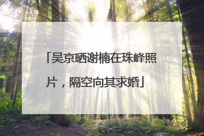 吴京晒谢楠在珠峰照片，隔空向其求婚
