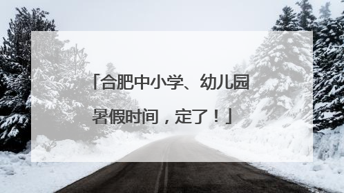 合肥中小学、幼儿园暑假时间，定了！