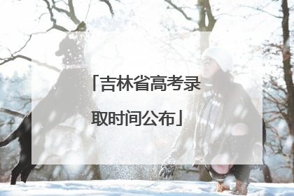 吉林省高考录取时间公布