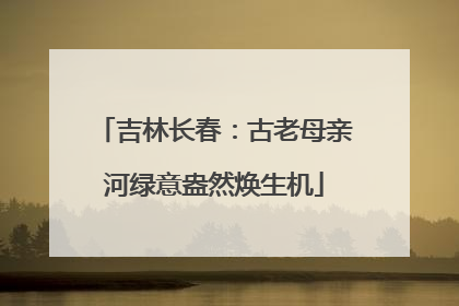 吉林长春：古老母亲河绿意盎然焕生机
