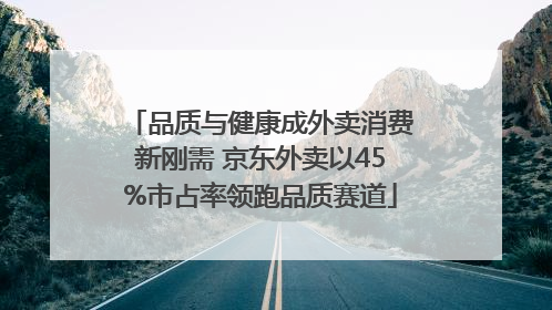 品质与健康成外卖消费新刚需 京东外卖以45%市占率领跑品质赛道