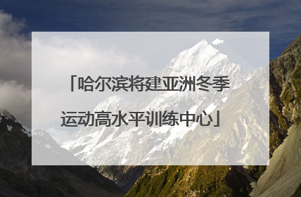 哈尔滨将建亚洲冬季运动高水平训练中心