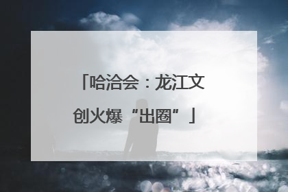 哈洽会：龙江文创火爆“出圈”