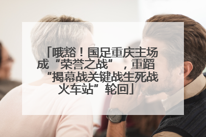 哦豁！国足重庆主场成“荣誉之战”，重蹈“揭幕战关键战生死战火车站”轮回