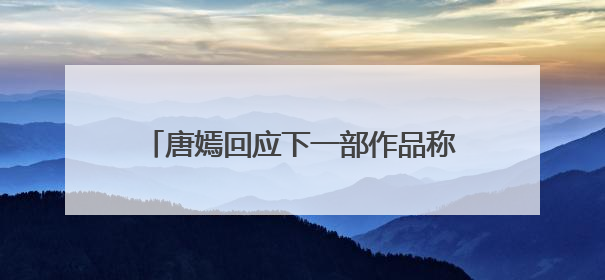 唐嫣回应下一部作品称“先留点悬念”，面对粉丝“催进组”表示理解