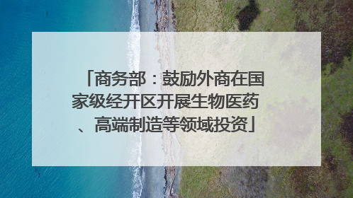商务部：鼓励外商在国家级经开区开展生物医药、高端制造等领域投资