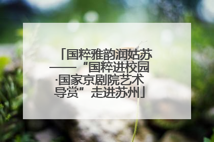 国粹雅韵润姑苏——“国粹进校园·国家京剧院艺术导赏”走进苏州